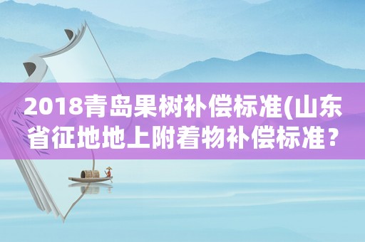 2018青島果樹(shù)補(bǔ)償標(biāo)準(zhǔn)(山東省征地地上附著物補(bǔ)償標(biāo)準(zhǔn)？)
