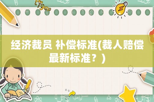 經(jīng)濟(jì)裁員 補償標(biāo)準(zhǔn)(裁人賠償最新標(biāo)準(zhǔn)？)