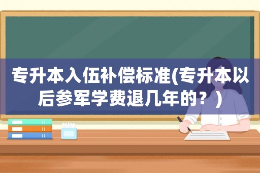 專升本入伍補(bǔ)償標(biāo)準(zhǔn)(專升本以后參軍學(xué)費(fèi)退幾年的？)