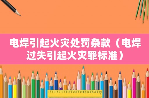 電焊引起火災(zāi)處罰條款（電焊過失引起火災(zāi)罪標(biāo)準(zhǔn)）