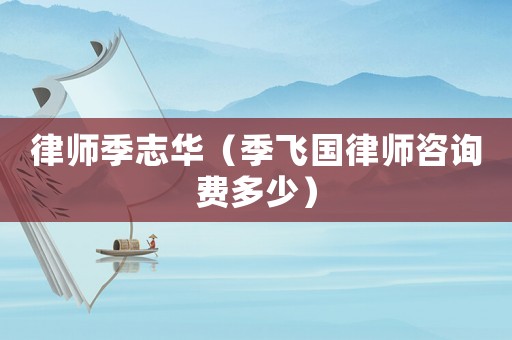 律師季志華（季飛國律師咨詢費(fèi)多少）