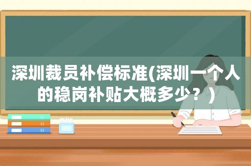 深圳裁員補(bǔ)償標(biāo)準(zhǔn)(深圳一個(gè)人的穩(wěn)崗補(bǔ)貼大概多少？)