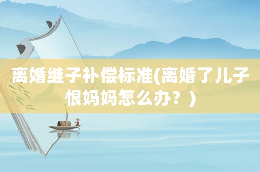 離婚繼子補(bǔ)償標(biāo)準(zhǔn)(離婚了兒子恨媽媽怎么辦？)