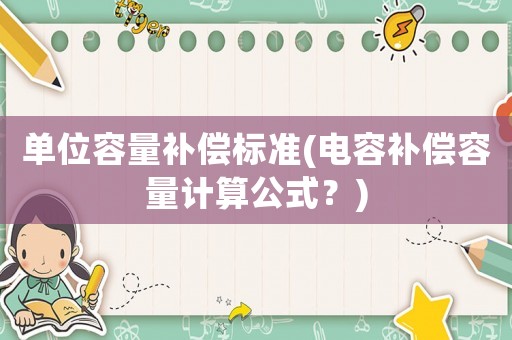 單位容量補(bǔ)償標(biāo)準(zhǔn)(電容補(bǔ)償容量計算公式？)