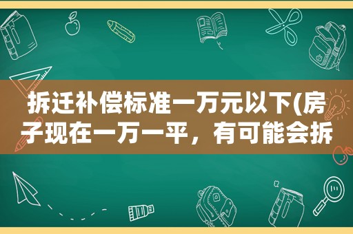 拆遷補(bǔ)償標(biāo)準(zhǔn)一萬元以下(房子現(xiàn)在一萬一平，有可能會(huì)拆遷。賠償一萬七一平，你會(huì)買嗎)