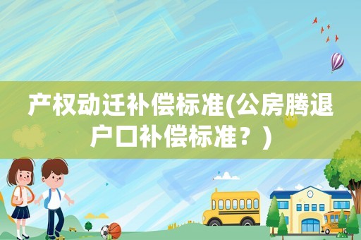 產(chǎn)權(quán)動(dòng)遷補(bǔ)償標(biāo)準(zhǔn)(公房騰退戶口補(bǔ)償標(biāo)準(zhǔn)？)