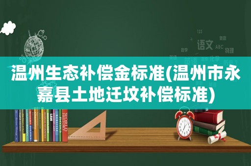 溫州生態(tài)補償金標準(溫州市永嘉縣土地遷墳補償標準)