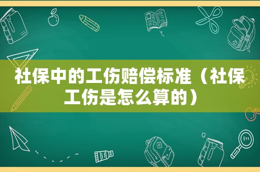 社保中的工傷賠償標(biāo)準(zhǔn)（社保工傷是怎么算的）