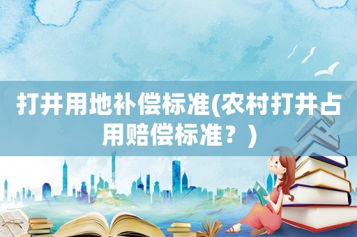 打井用地補(bǔ)償標(biāo)準(zhǔn)(農(nóng)村打井占用賠償標(biāo)準(zhǔn)？)