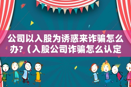 公司以入股為誘惑來(lái)詐騙怎么辦?（入股公司詐騙怎么認(rèn)定罪）