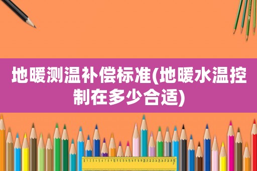 地暖測(cè)溫補(bǔ)償標(biāo)準(zhǔn)(地暖水溫控制在多少合適)