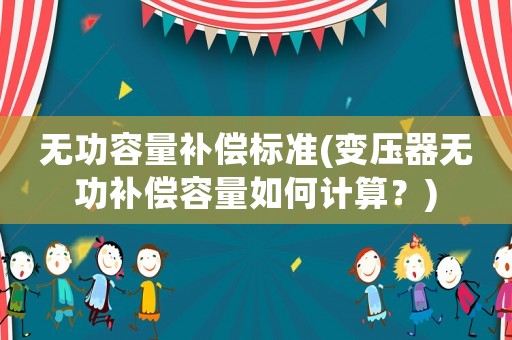 無功容量補(bǔ)償標(biāo)準(zhǔn)(變壓器無功補(bǔ)償容量如何計算？)