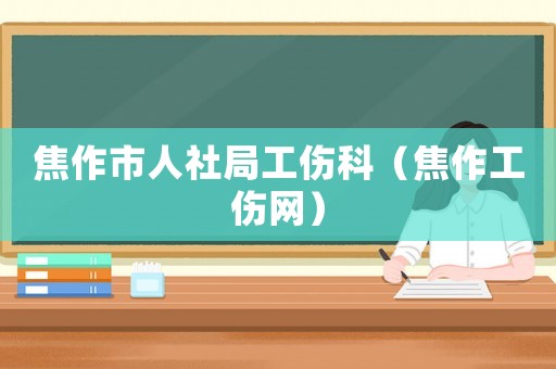 焦作市人社局工傷科（焦作工傷網(wǎng)）