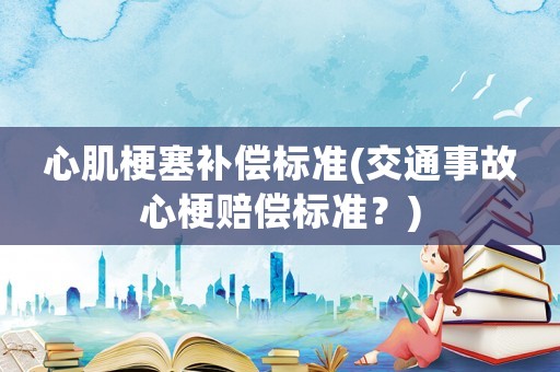 心肌梗塞補(bǔ)償標(biāo)準(zhǔn)(交通事故心梗賠償標(biāo)準(zhǔn)？)