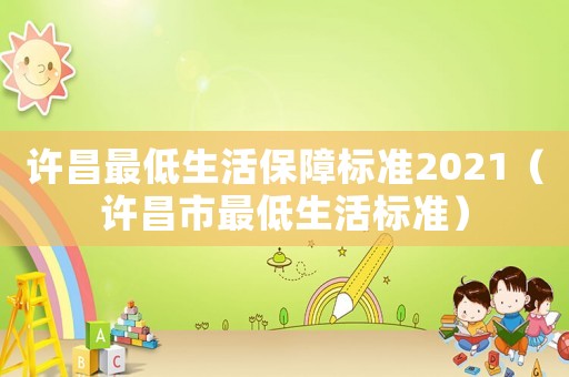 許昌最低生活保障標(biāo)準(zhǔn)2021（許昌市最低生活標(biāo)準(zhǔn)）