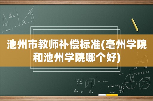 池州市教師補償標準(毫州學(xué)院和池州學(xué)院哪個好)
