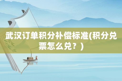 武漢訂單積分補(bǔ)償標(biāo)準(zhǔn)(積分兌票怎么兌？)