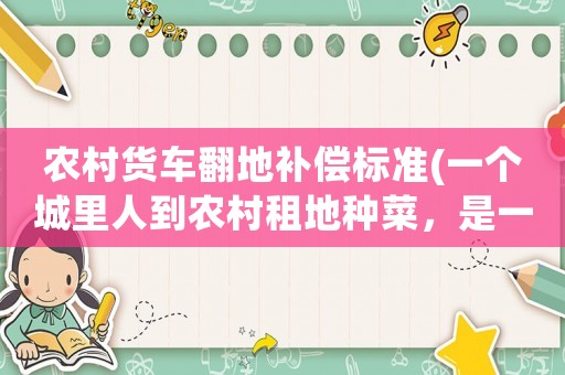 農(nóng)村貨車翻地補(bǔ)償標(biāo)準(zhǔn)(一個(gè)城里人到農(nóng)村租地種菜，是一種什么感受)