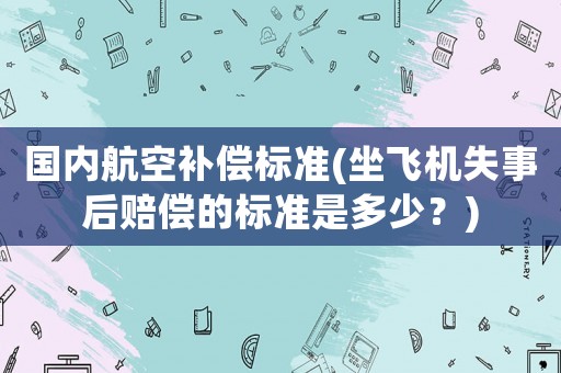 國內(nèi)航空補(bǔ)償標(biāo)準(zhǔn)(坐飛機(jī)失事后賠償?shù)臉?biāo)準(zhǔn)是多少？)