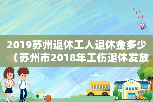 2019蘇州退休工人退休金多少（蘇州市2018年工傷退休發(fā)放標(biāo)準(zhǔn)）