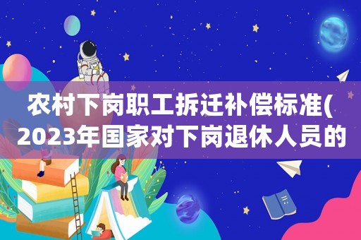 農(nóng)村下崗職工拆遷補(bǔ)償標(biāo)準(zhǔn)(2023年國(guó)家對(duì)下崗?fù)诵萑藛T的補(bǔ)償？)