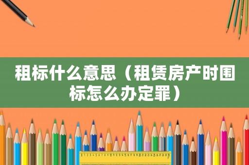 租標(biāo)什么意思（租賃房產(chǎn)時(shí)圍標(biāo)怎么辦定罪）