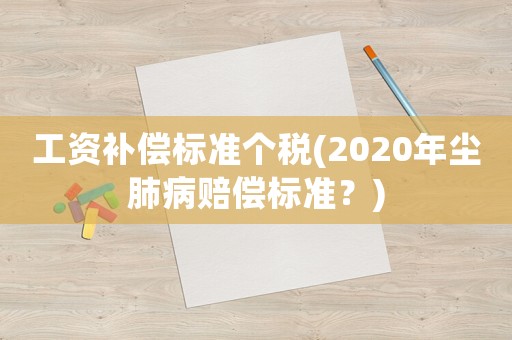 工資補(bǔ)償標(biāo)準(zhǔn)個(gè)稅(2020年塵肺病賠償標(biāo)準(zhǔn)？)