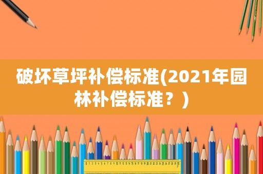 破壞草坪補(bǔ)償標(biāo)準(zhǔn)(2021年園林補(bǔ)償標(biāo)準(zhǔn)？)