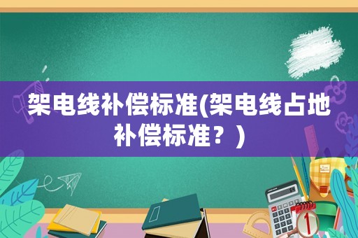 架電線補(bǔ)償標(biāo)準(zhǔn)(架電線占地補(bǔ)償標(biāo)準(zhǔn)？)