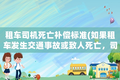 租車司機死亡補償標準(如果租車發(fā)生交通事故或致人死亡，司機承擔賠償責任嗎？)