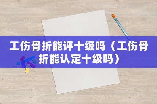 工傷骨折能評(píng)十級(jí)嗎（工傷骨折能認(rèn)定十級(jí)嗎）