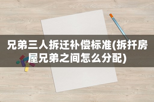 兄弟三人拆遷補(bǔ)償標(biāo)準(zhǔn)(拆扦房屋兄弟之間怎么分配)