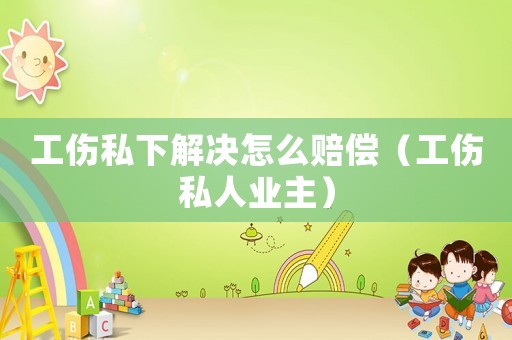 工傷私下解決怎么賠償（工傷私人業(yè)主）