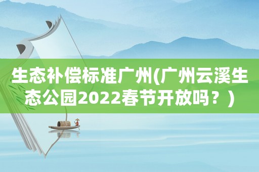 生態(tài)補(bǔ)償標(biāo)準(zhǔn)廣州(廣州云溪生態(tài)公園2022春節(jié)開放嗎？)