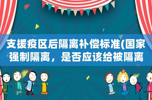 支援疫區(qū)后隔離補償標準(國家強制隔離，是否應該給被隔離人合理的補償呢)
