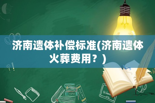 濟(jì)南遺體補(bǔ)償標(biāo)準(zhǔn)(濟(jì)南遺體火葬費(fèi)用？)