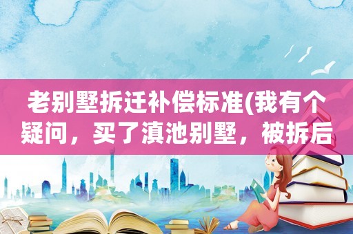 老別墅拆遷補(bǔ)償標(biāo)準(zhǔn)(我有個(gè)疑問(wèn)，買了滇池別墅，被拆后原來(lái)付的款能不能退回？)