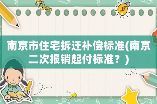 南京市住宅拆遷補(bǔ)償標(biāo)準(zhǔn)(南京二次報銷起付標(biāo)準(zhǔn)？)