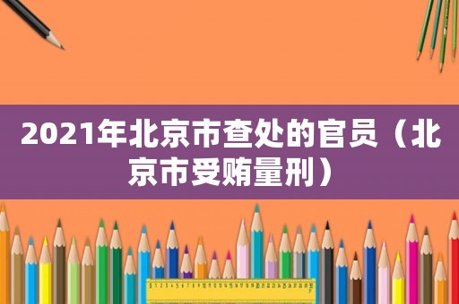 2021年北京市查處的官員（北京市受賄量刑）