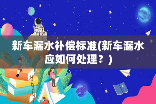 新車漏水補(bǔ)償標(biāo)準(zhǔn)(新車漏水應(yīng)如何處理？)