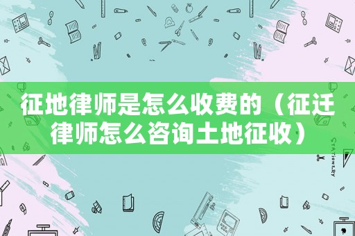 征地律師是怎么收費(fèi)的（征遷律師怎么咨詢土地征收）