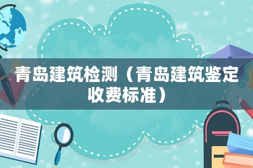 青島建筑檢測（青島建筑鑒定收費(fèi)標(biāo)準(zhǔn)）