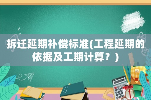 拆遷延期補(bǔ)償標(biāo)準(zhǔn)(工程延期的依據(jù)及工期計(jì)算？)