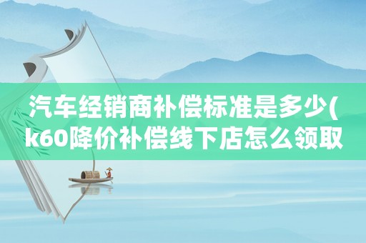 汽車經(jīng)銷商補償標準是多少(k60降價補償線下店怎么領(lǐng)取？)