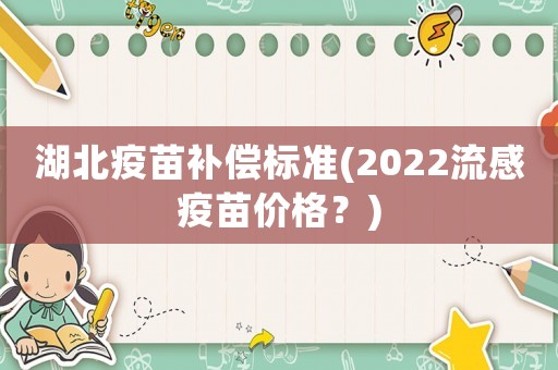 湖北疫苗補(bǔ)償標(biāo)準(zhǔn)(2022流感疫苗價(jià)格？)