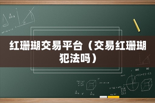 紅珊瑚交易平臺(tái)（交易紅珊瑚犯法嗎）