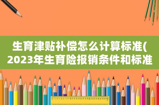 生育津貼補償怎么計算標準(2023年生育險報銷條件和標準)