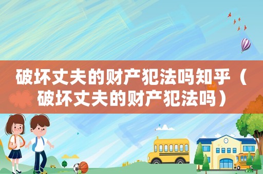 破壞丈夫的財產犯法嗎知乎（破壞丈夫的財產犯法嗎）