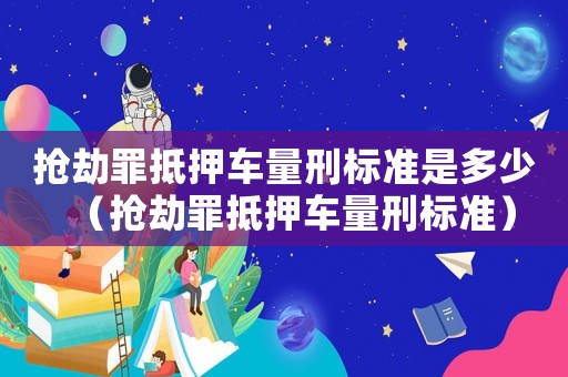 搶劫罪抵押車量刑標準是多少（搶劫罪抵押車量刑標準）