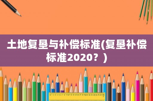 土地復(fù)墾與補(bǔ)償標(biāo)準(zhǔn)(復(fù)墾補(bǔ)償標(biāo)準(zhǔn)2020？)